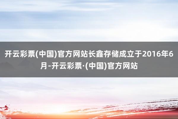 开云彩票(中国)官方网站长鑫存储成立于2016年6月-开云彩票·(中国)官方网站