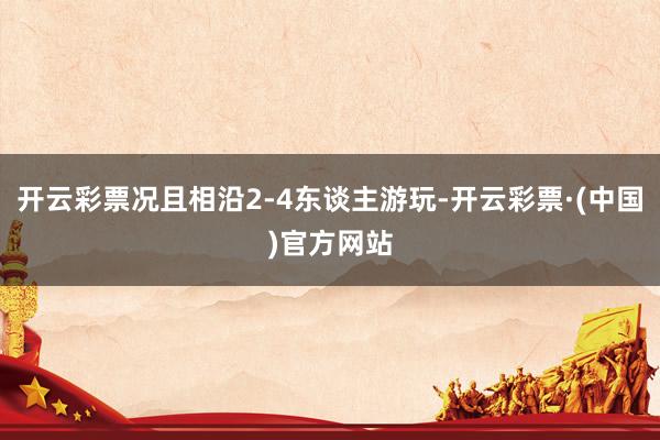 开云彩票况且相沿2-4东谈主游玩-开云彩票·(中国)官方网站