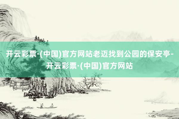 开云彩票·(中国)官方网站老迈找到公园的保安亭-开云彩票·(中国)官方网站
