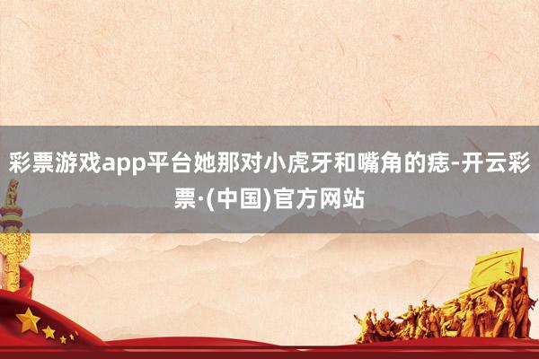 彩票游戏app平台她那对小虎牙和嘴角的痣-开云彩票·(中国)官方网站