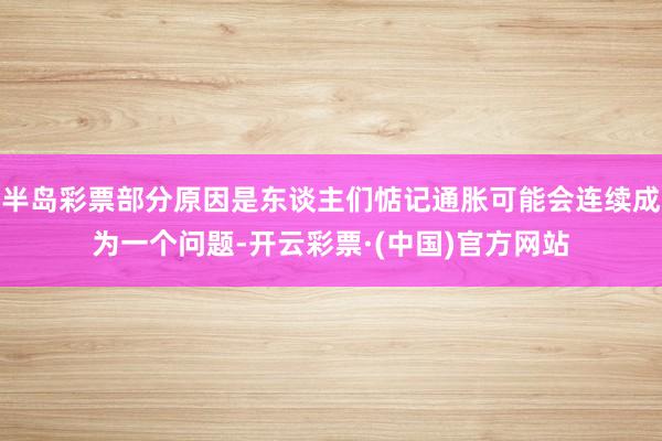 半岛彩票部分原因是东谈主们惦记通胀可能会连续成为一个问题-开云彩票·(中国)官方网站