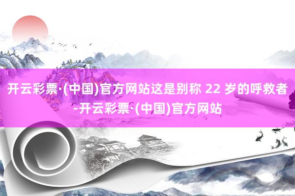开云彩票·(中国)官方网站这是别称 22 岁的呼救者-开云彩票·(中国)官方网站