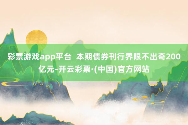 彩票游戏app平台  本期债券刊行界限不出奇200亿元-开云彩票·(中国)官方网站