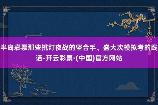 半岛彩票那些挑灯夜战的坚合手、盛大次模拟考的践诺-开云彩票·(中国)官方网站