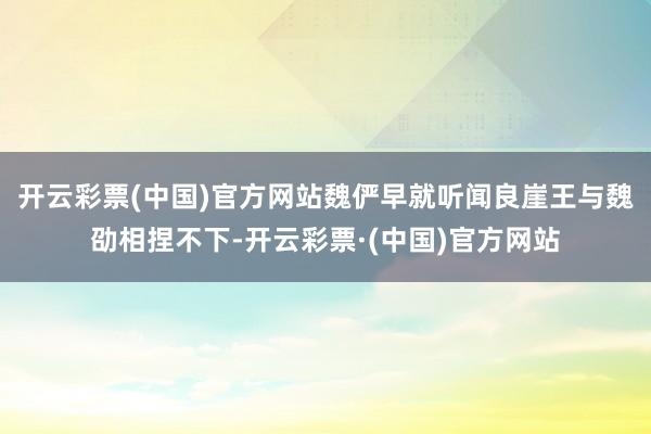 开云彩票(中国)官方网站魏俨早就听闻良崖王与魏劭相捏不下-开云彩票·(中国)官方网站
