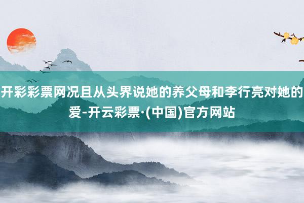 开彩彩票网况且从头界说她的养父母和李行亮对她的爱-开云彩票·(中国)官方网站