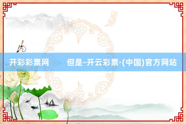 开彩彩票网        但是-开云彩票·(中国)官方网站