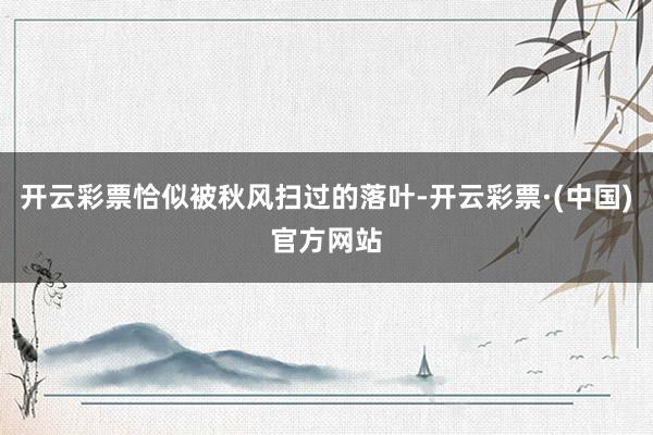 开云彩票恰似被秋风扫过的落叶-开云彩票·(中国)官方网站