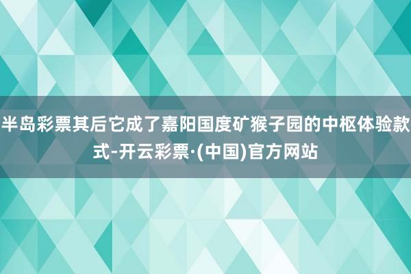 半岛彩票其后它成了嘉阳国度矿猴子园的中枢体验款式-开云彩票·(中国)官方网站