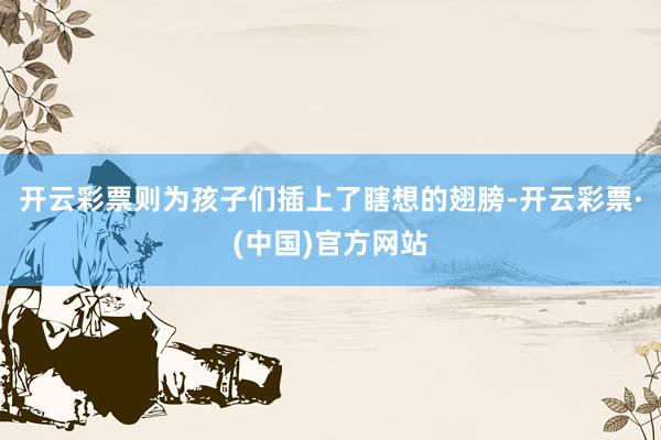 开云彩票则为孩子们插上了瞎想的翅膀-开云彩票·(中国)官方网站