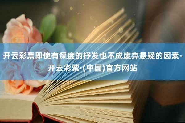 开云彩票即使有深度的抒发也不成废弃悬疑的因素-开云彩票·(中国)官方网站