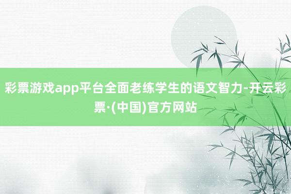 彩票游戏app平台全面老练学生的语文智力-开云彩票·(中国)官方网站