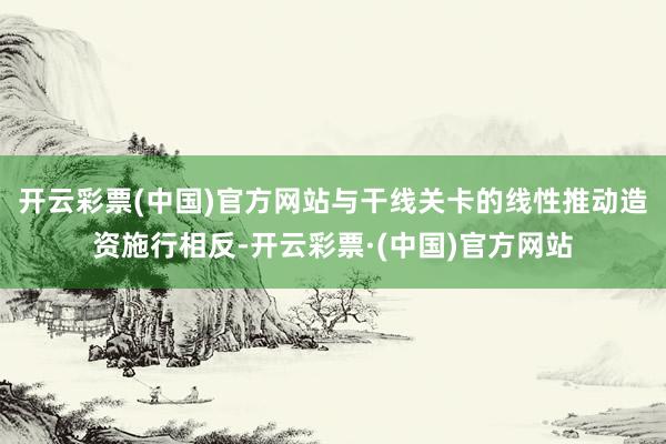 开云彩票(中国)官方网站与干线关卡的线性推动造资施行相反-开云彩票·(中国)官方网站