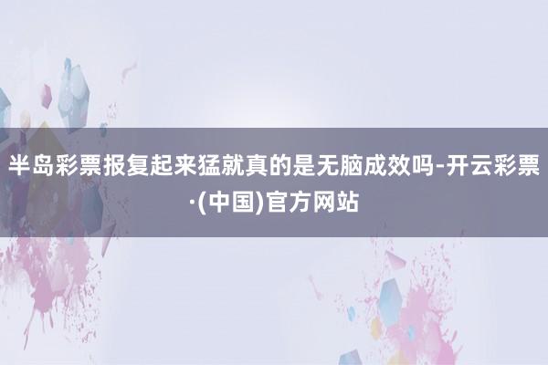 半岛彩票报复起来猛就真的是无脑成效吗-开云彩票·(中国)官方网站