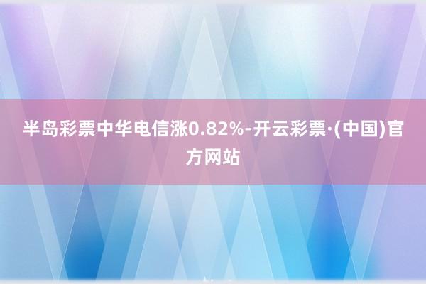 半岛彩票中华电信涨0.82%-开云彩票·(中国)官方网站