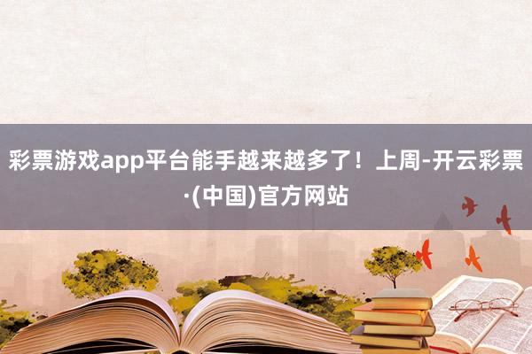 彩票游戏app平台能手越来越多了！上周-开云彩票·(中国)官方网站
