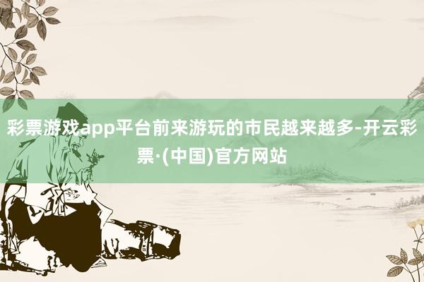 彩票游戏app平台前来游玩的市民越来越多-开云彩票·(中国)官方网站
