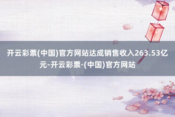 开云彩票(中国)官方网站达成销售收入263.53亿元-开云彩票·(中国)官方网站