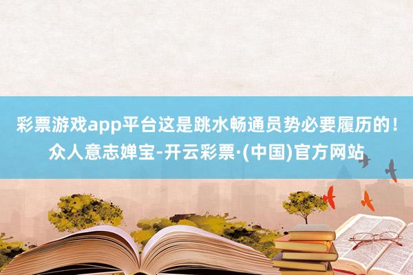 彩票游戏app平台这是跳水畅通员势必要履历的！众人意志婵宝-开云彩票·(中国)官方网站