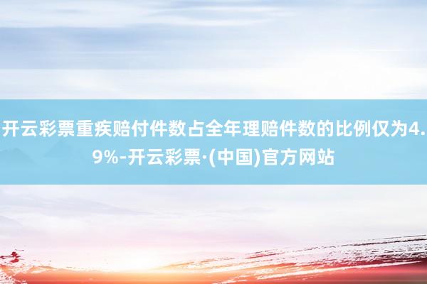 开云彩票重疾赔付件数占全年理赔件数的比例仅为4.9%-开云彩票·(中国)官方网站