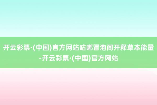 开云彩票·(中国)官方网站咕嘟冒泡间开释草本能量-开云彩票·(中国)官方网站