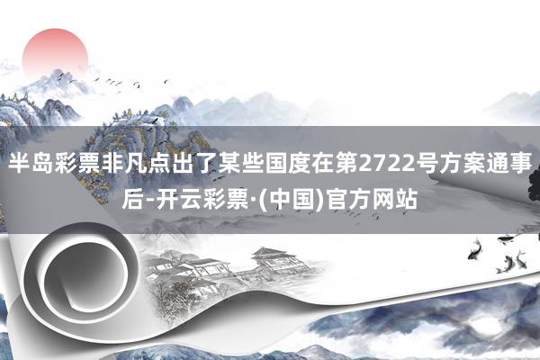 半岛彩票非凡点出了某些国度在第2722号方案通事后-开云彩票·(中国)官方网站