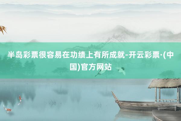半岛彩票很容易在功绩上有所成就-开云彩票·(中国)官方网站