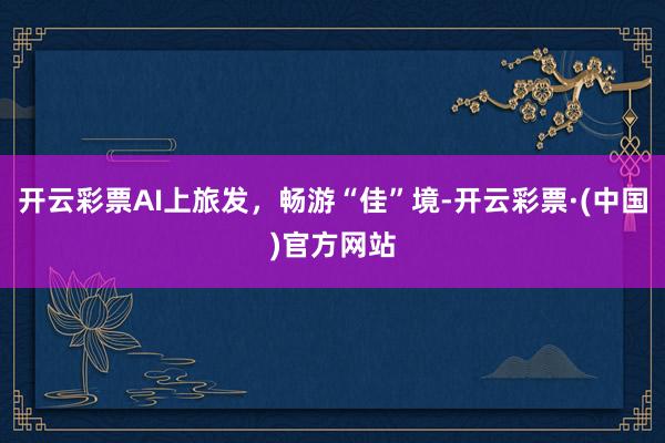 开云彩票AI上旅发，畅游“佳”境-开云彩票·(中国)官方网站