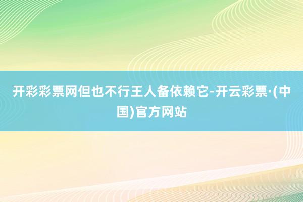 开彩彩票网但也不行王人备依赖它-开云彩票·(中国)官方网站