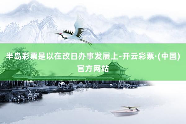 半岛彩票是以在改日办事发展上-开云彩票·(中国)官方网站