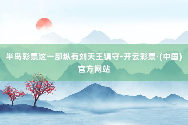 半岛彩票这一部纵有刘天王镇守-开云彩票·(中国)官方网站