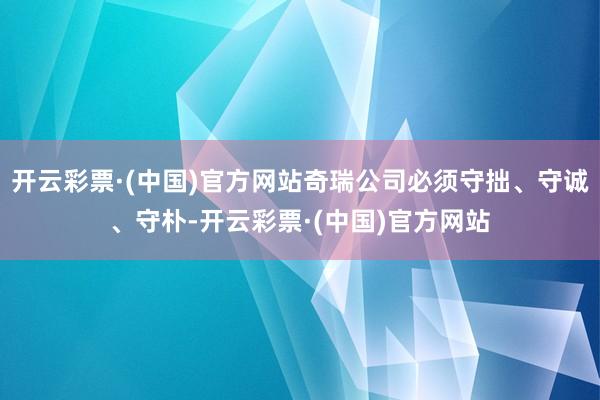 开云彩票·(中国)官方网站奇瑞公司必须守拙、守诚、守朴-开云彩票·(中国)官方网站