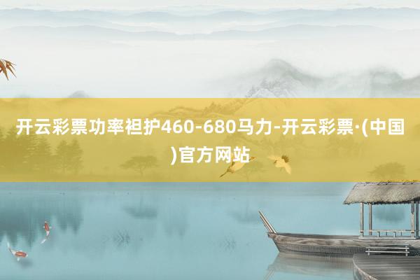 开云彩票功率袒护460-680马力-开云彩票·(中国)官方网站