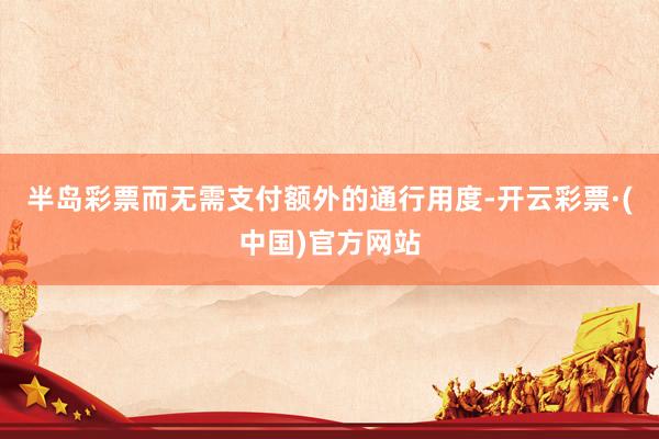 半岛彩票而无需支付额外的通行用度-开云彩票·(中国)官方网站