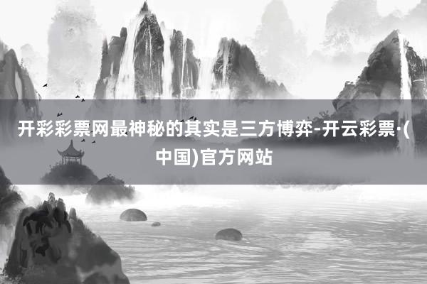 开彩彩票网最神秘的其实是三方博弈-开云彩票·(中国)官方网站