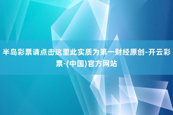 半岛彩票请点击这里此实质为第一财经原创-开云彩票·(中国)官方网站