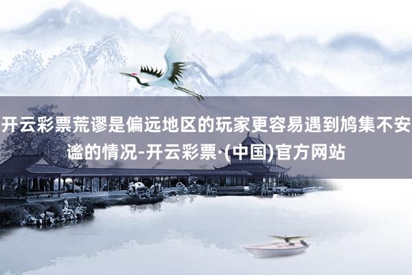开云彩票荒谬是偏远地区的玩家更容易遇到鸠集不安谧的情况-开云彩票·(中国)官方网站