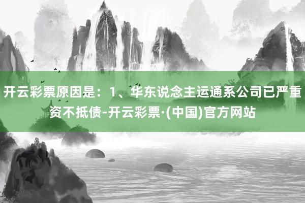 开云彩票原因是：1、华东说念主运通系公司已严重资不抵债-开云彩票·(中国)官方网站