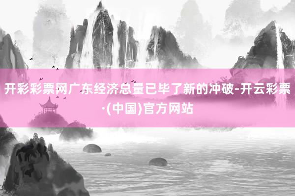 开彩彩票网广东经济总量已毕了新的冲破-开云彩票·(中国)官方网站