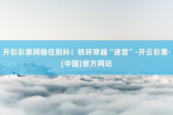 开彩彩票网稳住别抖！铁环穿越“迷宫”-开云彩票·(中国)官方网站