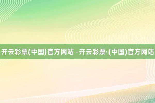 开云彩票(中国)官方网站 -开云彩票·(中国)官方网站