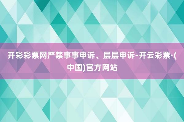 开彩彩票网严禁事事申诉、层层申诉-开云彩票·(中国)官方网站