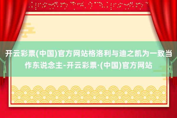 开云彩票(中国)官方网站格洛利与迪之凯为一致当作东说念主-开云彩票·(中国)官方网站