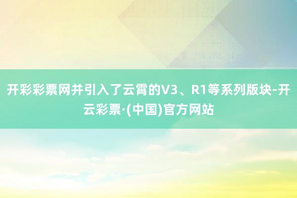 开彩彩票网并引入了云霄的V3、R1等系列版块-开云彩票·(中国)官方网站