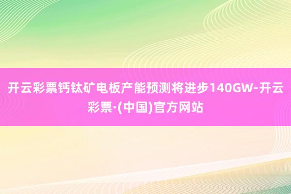 开云彩票钙钛矿电板产能预测将进步140GW-开云彩票·(中国)官方网站