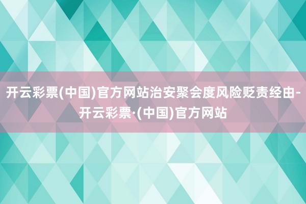 开云彩票(中国)官方网站治安聚会度风险贬责经由-开云彩票·(中国)官方网站