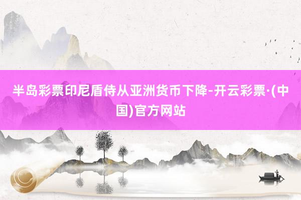 半岛彩票印尼盾侍从亚洲货币下降-开云彩票·(中国)官方网站