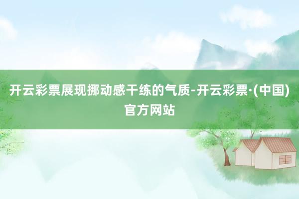 开云彩票展现挪动感干练的气质-开云彩票·(中国)官方网站