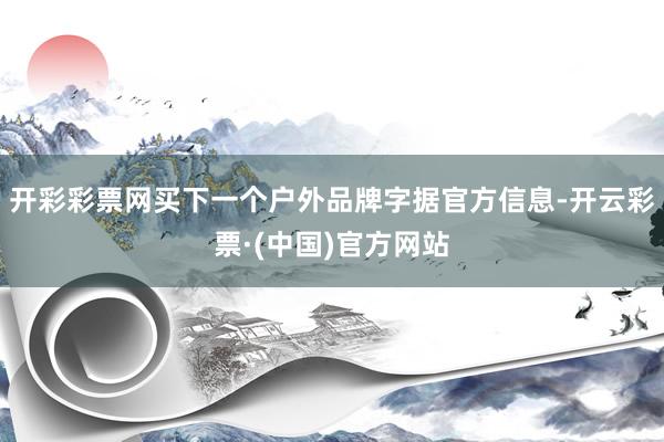 开彩彩票网买下一个户外品牌字据官方信息-开云彩票·(中国)官方网站