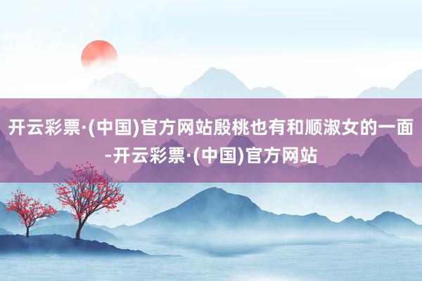 开云彩票·(中国)官方网站殷桃也有和顺淑女的一面-开云彩票·(中国)官方网站